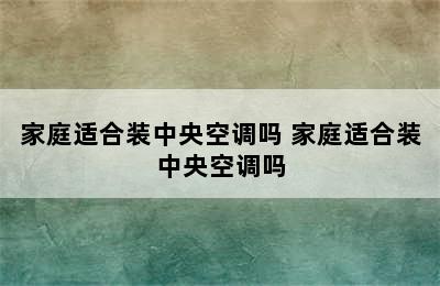 家庭适合装中央空调吗 家庭适合装中央空调吗